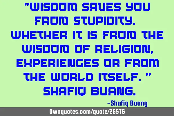 "Wisdom saves you from stupidity. Whether it is from the wisdom of religion, experiences or from