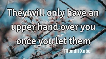 They will only have an upper hand over you once you let them