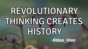 REVOLUTIONARY THINKING CREATES HISTORY