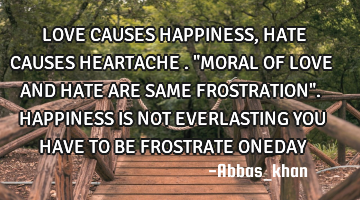 LOVE CAUSES HAPPINESS ,HATE CAUSES HEARTACHE ."MORAL OF LOVE AND HATE ARE SAME FROSTRATION".HAPPINES