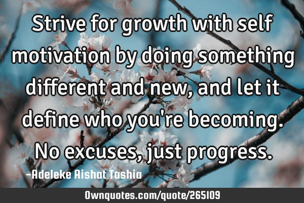 Strive for growth with self motivation by doing something different and new, and let it define who
