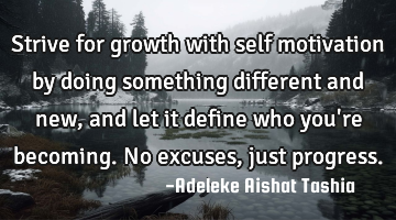 Strive for growth with self motivation by doing something different and new, and let it define who