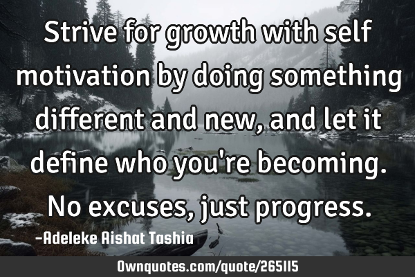 Strive for growth with self motivation by doing something different and new, and let it define who