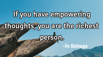 If you have empowering thoughts, you are the richest person.