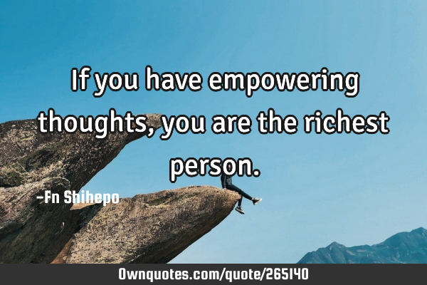 If you have empowering thoughts, you are the richest
