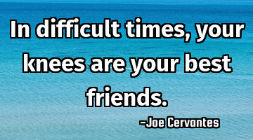 In difficult times, your knees are your best friends.