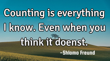 Counting is everything i know. Even when you think it doenst.