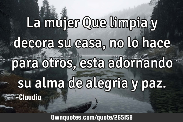 La mujer Que limpia y decora su casa,no lo hace para otros ,esta adornando su alma de alegria y