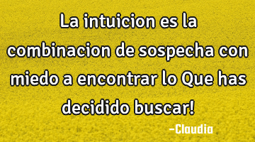 La intuicion es la combinacion de sospecha  con miedo a encontrar lo Que has decidido buscar!