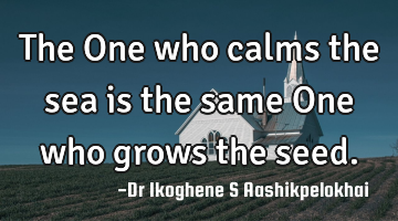 The One who calms the sea is the same One who grows the seed.