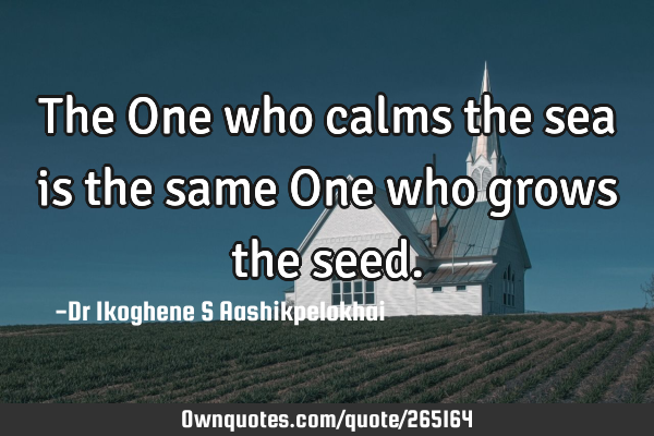 The One who calms the sea is the same One who grows the