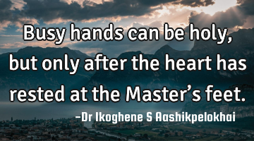 Busy hands can be holy, but only after the heart has rested at the Master’s feet.