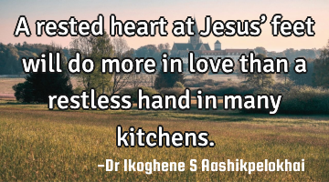 A rested heart at Jesus’ feet will do more in love than a restless hand in many kitchens.