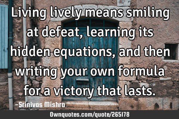 Living lively means smiling at defeat,
learning its hidden equations,
and then writing your own