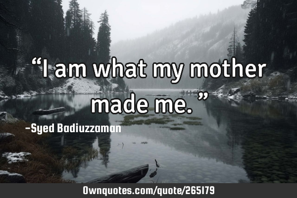 “I am what my mother made me.”