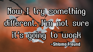 Now I try something different. I