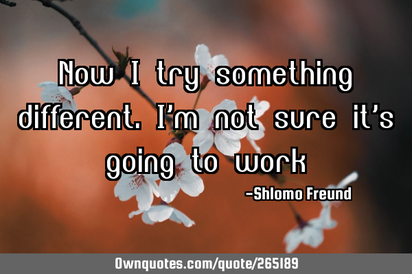 Now I try something different. I