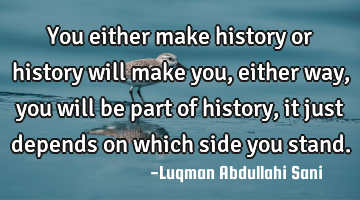You either make history or history will make you,either way, you will be part of history, it just