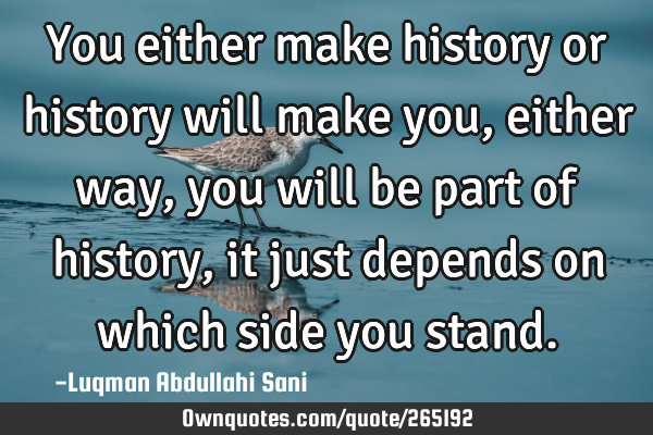You either make history or history will make you,either way, you will be part of history, it just