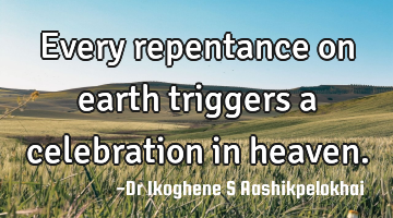 Every repentance on earth triggers a celebration in heaven.