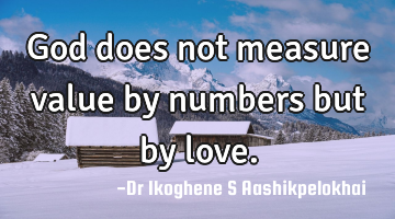 God does not measure value by numbers but by love.