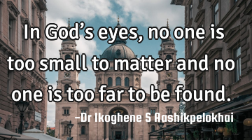 In God’s eyes, no one is too small to matter and no one is too far to be found.