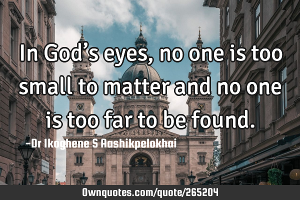 In God’s eyes, no one is too small to matter and no one is too far to be