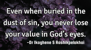 Even when buried in the dust of sin, you never lose your value in God’s eyes.