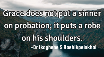 Grace does not put a sinner on probation; it puts a robe on his shoulders.