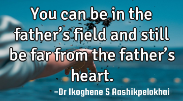 You can be in the father’s field and still be far from the father’s heart.