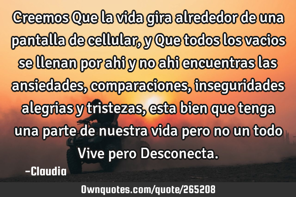 Creemos Que la vida gira alrededor de una pantalla de cellular,y Que todos los vacios se llenan por