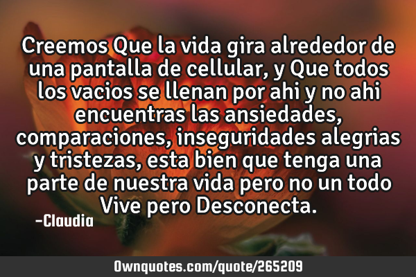 Creemos Que la vida gira alrededor de una pantalla de cellular,y Que todos los vacios se llenan por