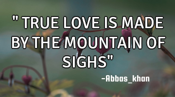 " TRUE LOVE IS MADE BY THE MOUNTAIN OF SIGHS"