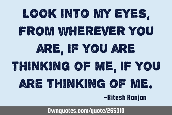 Look into my eyes, from wherever you are,
If you are thinking of me, if you are thinking of