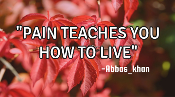 "PAIN TEACHES YOU HOW TO LIVE"