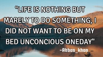 "LIFE IS NOTHING BUT MARELY TO DO SOMETHING, I DID NOT WANT TO BE ON MY BED UNCONCIOUS ONEDAY"