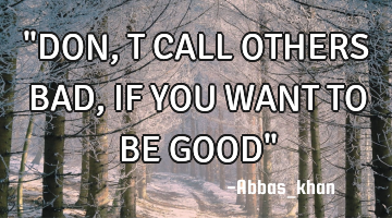 "DON,T CALL OTHERS BAD,IF YOU WANT TO BE GOOD"