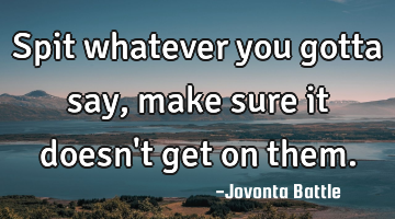 Spit whatever you gotta say, make sure it doesn