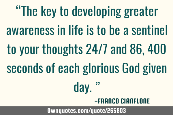 “The key to developing greater awareness in life is to be a sentinel to your thoughts 24/7 and 86,