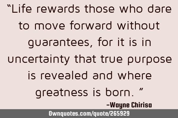 “Life rewards those who dare to move forward without guarantees, for it is in uncertainty that