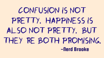 Confusion is not pretty. Happiness is also not pretty. But they're both promising.