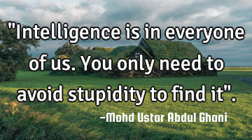 "Intelligence is in everyone of us. You only need to avoid stupidity to find it".