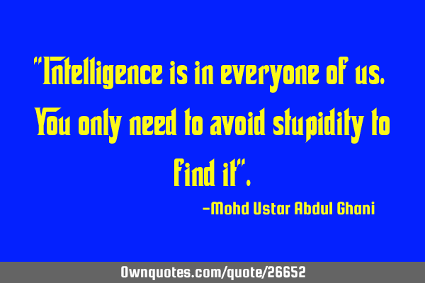 "Intelligence is in everyone of us. You only need to avoid stupidity to find it"
