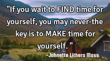 "If you wait to FIND time for yourself, you may never-the key is to MAKE time for yourself."