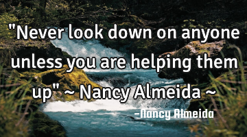 "Never look down on anyone unless you are helping them up" ~ Nancy Almeida ~