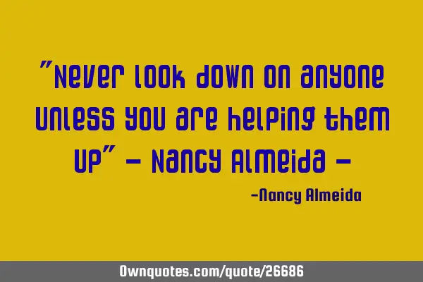"Never look down on anyone unless you are helping them up" ~ Nancy Almeida ~