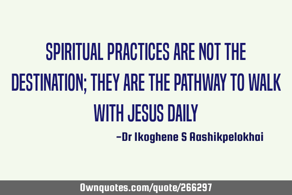 Spiritual practices are not the destination; they are the pathway to walk with Jesus