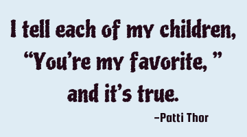 I tell each of my children, “You’re my favorite,” and it’s true.