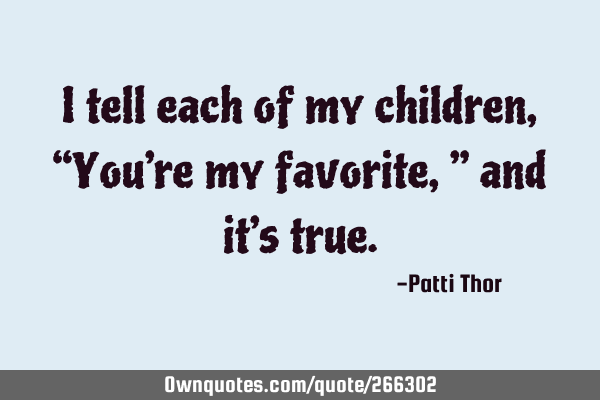 I tell each of my children, “You’re my favorite,” and it’s