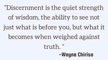 “Discernment is the quiet strength of wisdom, the ability to see not just what is before you, but